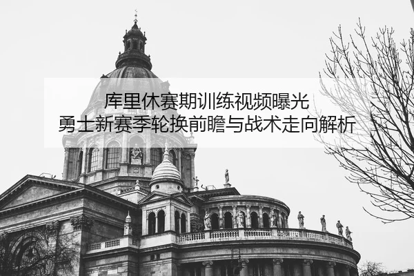 库里休赛期训练视频曝光 勇士新赛季轮换前瞻与战术走向解析