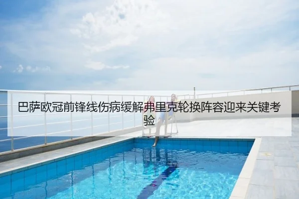 巴萨欧冠前锋线伤病缓解弗里克轮换阵容迎来关键考验